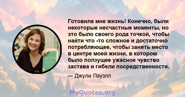 Готовила мне жизнь! Конечно, были некоторые несчастные моменты, но это было своего рода точкой, чтобы найти что -то сложное и достаточно потребляющее, чтобы занять место в центре моей жизни, в котором было ползущее