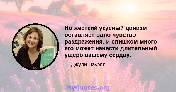 Но жесткий укусный цинизм оставляет одно чувство раздражения, и слишком много его может нанести длительный ущерб вашему сердцу.