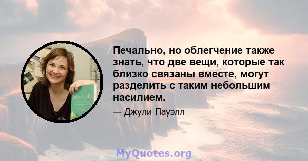 Печально, но облегчение также знать, что две вещи, которые так близко связаны вместе, могут разделить с таким небольшим насилием.