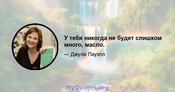 У тебя никогда не будет слишком много, масло.