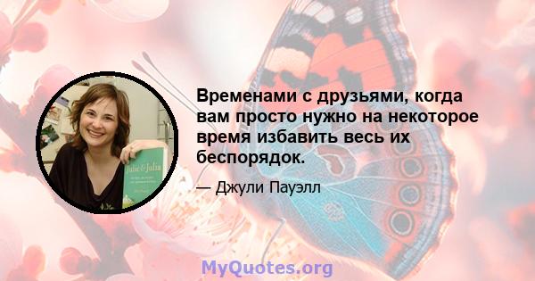 Временами с друзьями, когда вам просто нужно на некоторое время избавить весь их беспорядок.