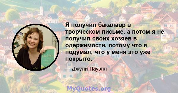 Я получил бакалавр в творческом письме, а потом я не получил своих хозяев в одержимости, потому что я подумал, что у меня это уже покрыто.