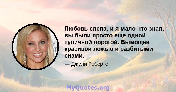 Любовь слепа, и я мало что знал, вы были просто еще одной тупичной дорогой. Вымощен красивой ложью и разбитыми снами.