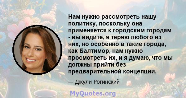 Нам нужно рассмотреть нашу политику, поскольку она применяется к городским городам - ​​вы видите, я теряю любого из них, но особенно в такие города, как Балтимор, нам нужно просмотреть их, и я думаю, что мы должны