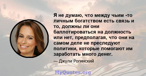 Я не думаю, что между чьим -то личным богатством есть связь и то, должны ли они баллотироваться на должность или нет, предполагая, что они на самом деле не преследуют политики, которые помогают им заработать много денег.