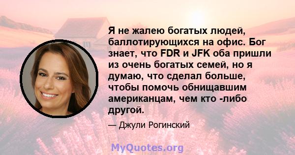 Я не жалею богатых людей, баллотирующихся на офис. Бог знает, что FDR и JFK оба пришли из очень богатых семей, но я думаю, что сделал больше, чтобы помочь обнищавшим американцам, чем кто -либо другой.