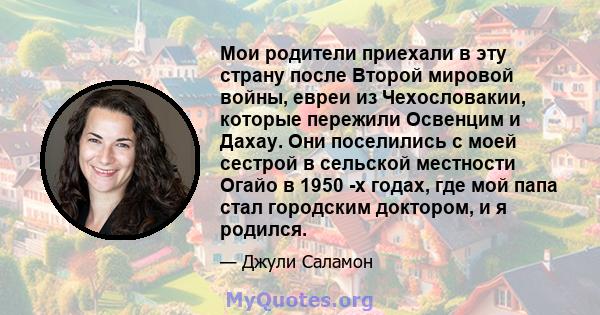 Мои родители приехали в эту страну после Второй мировой войны, евреи из Чехословакии, которые пережили Освенцим и Дахау. Они поселились с моей сестрой в сельской местности Огайо в 1950 -х годах, где мой папа стал