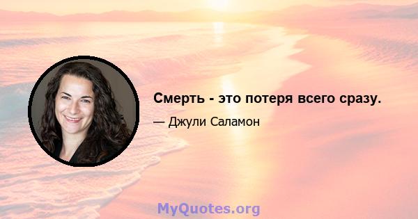 Смерть - это потеря всего сразу.