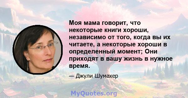 Моя мама говорит, что некоторые книги хороши, независимо от того, когда вы их читаете, а некоторые хороши в определенный момент; Они приходят в вашу жизнь в нужное время.