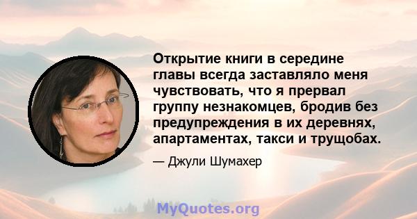 Открытие книги в середине главы всегда заставляло меня чувствовать, что я прервал группу незнакомцев, бродив без предупреждения в их деревнях, апартаментах, такси и трущобах.