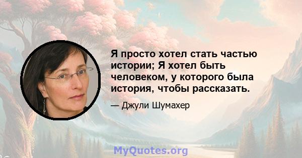 Я просто хотел стать частью истории; Я хотел быть человеком, у которого была история, чтобы рассказать.