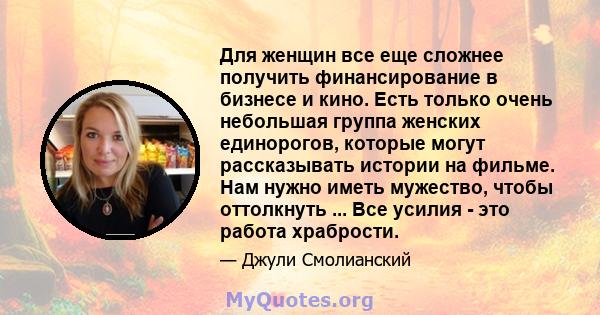 Для женщин все еще сложнее получить финансирование в бизнесе и кино. Есть только очень небольшая группа женских единорогов, которые могут рассказывать истории на фильме. Нам нужно иметь мужество, чтобы оттолкнуть ...