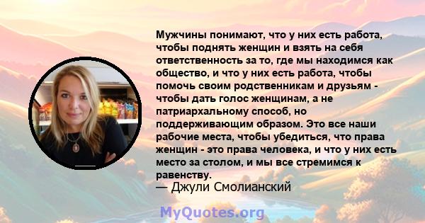 Мужчины понимают, что у них есть работа, чтобы поднять женщин и взять на себя ответственность за то, где мы находимся как общество, и что у них есть работа, чтобы помочь своим родственникам и друзьям - чтобы дать голос