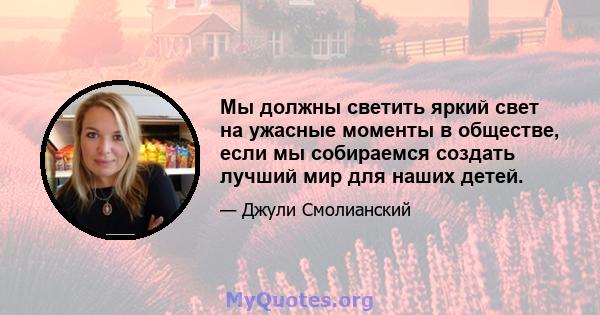 Мы должны светить яркий свет на ужасные моменты в обществе, если мы собираемся создать лучший мир для наших детей.