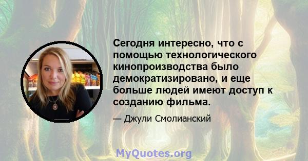 Сегодня интересно, что с помощью технологического кинопроизводства было демократизировано, и еще больше людей имеют доступ к созданию фильма.