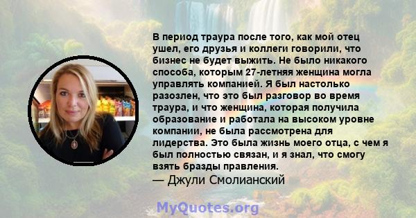 В период траура после того, как мой отец ушел, его друзья и коллеги говорили, что бизнес не будет выжить. Не было никакого способа, которым 27-летняя женщина могла управлять компанией. Я был настолько разозлен, что это