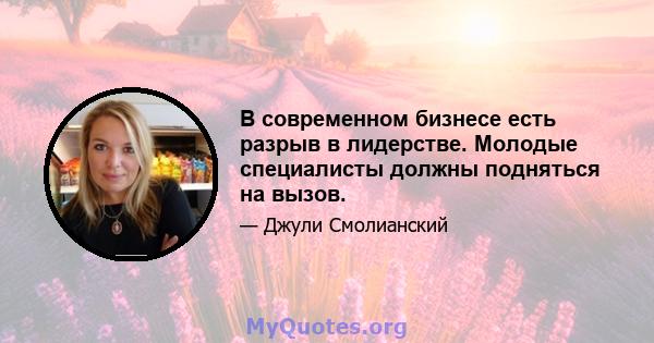 В современном бизнесе есть разрыв в лидерстве. Молодые специалисты должны подняться на вызов.