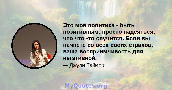 Это моя политика - быть позитивным, просто надеяться, что что -то случится. Если вы начнете со всех своих страхов, ваша восприимчивость для негативной.