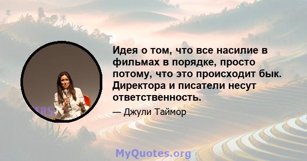 Идея о том, что все насилие в фильмах в порядке, просто потому, что это происходит бык. Директора и писатели несут ответственность.