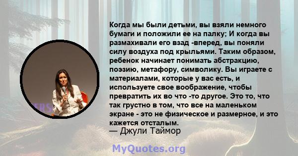 Когда мы были детьми, вы взяли немного бумаги и положили ее на палку; И когда вы размахивали его взад -вперед, вы поняли силу воздуха под крыльями. Таким образом, ребенок начинает понимать абстракцию, поэзию, метафору,