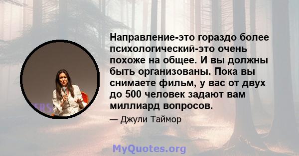 Направление-это гораздо более психологический-это очень похоже на общее. И вы должны быть организованы. Пока вы снимаете фильм, у вас от двух до 500 человек задают вам миллиард вопросов.