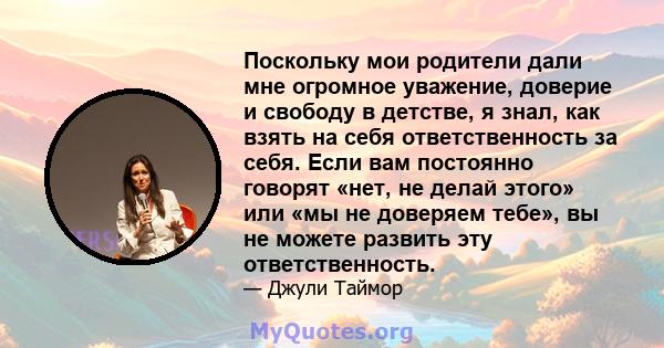 Поскольку мои родители дали мне огромное уважение, доверие и свободу в детстве, я знал, как взять на себя ответственность за себя. Если вам постоянно говорят «нет, не делай этого» или «мы не доверяем тебе», вы не можете 