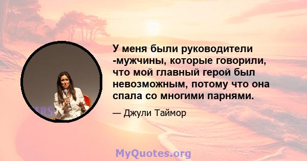 У меня были руководители -мужчины, которые говорили, что мой главный герой был невозможным, потому что она спала со многими парнями.