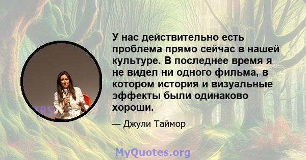 У нас действительно есть проблема прямо сейчас в нашей культуре. В последнее время я не видел ни одного фильма, в котором история и визуальные эффекты были одинаково хороши.