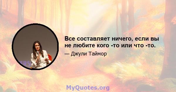 Все составляет ничего, если вы не любите кого -то или что -то.