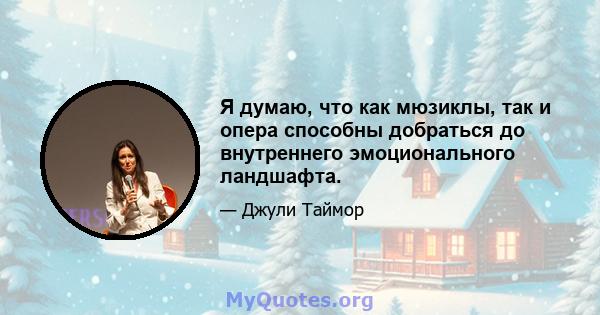 Я думаю, что как мюзиклы, так и опера способны добраться до внутреннего эмоционального ландшафта.