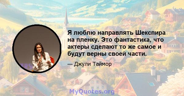 Я люблю направлять Шекспира на пленку. Это фантастика, что актеры сделают то же самое и будут верны своей части.