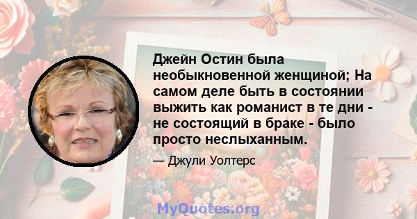 Джейн Остин была необыкновенной женщиной; На самом деле быть в состоянии выжить как романист в те дни - не состоящий в браке - было просто неслыханным.