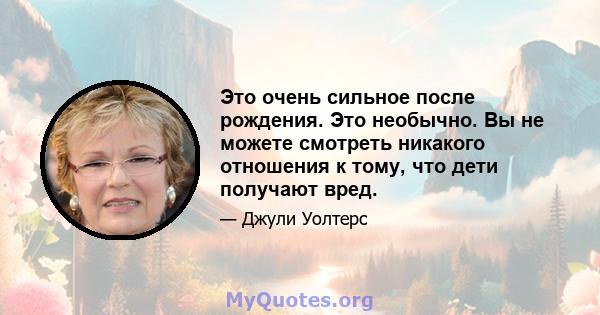 Это очень сильное после рождения. Это необычно. Вы не можете смотреть никакого отношения к тому, что дети получают вред.