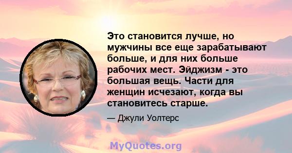 Это становится лучше, но мужчины все еще зарабатывают больше, и для них больше рабочих мест. Эйджизм - это большая вещь. Части для женщин исчезают, когда вы становитесь старше.