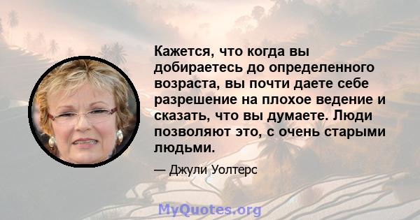 Кажется, что когда вы добираетесь до определенного возраста, вы почти даете себе разрешение на плохое ведение и сказать, что вы думаете. Люди позволяют это, с очень старыми людьми.