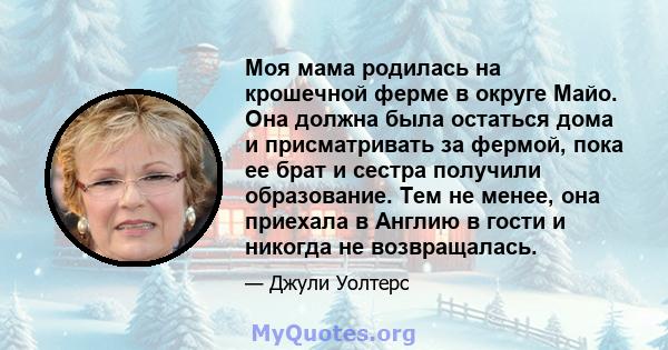 Моя мама родилась на крошечной ферме в округе Майо. Она должна была остаться дома и присматривать за фермой, пока ее брат и сестра получили образование. Тем не менее, она приехала в Англию в гости и никогда не