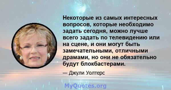 Некоторые из самых интересных вопросов, которые необходимо задать сегодня, можно лучше всего задать по телевидению или на сцене, и они могут быть замечательными, отличными драмами, но они не обязательно будут