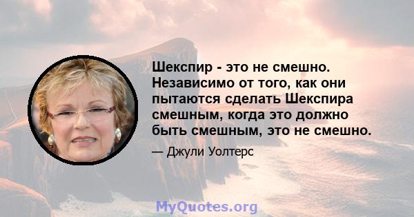 Шекспир - это не смешно. Независимо от того, как они пытаются сделать Шекспира смешным, когда это должно быть смешным, это не смешно.