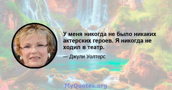 У меня никогда не было никаких актерских героев. Я никогда не ходил в театр.