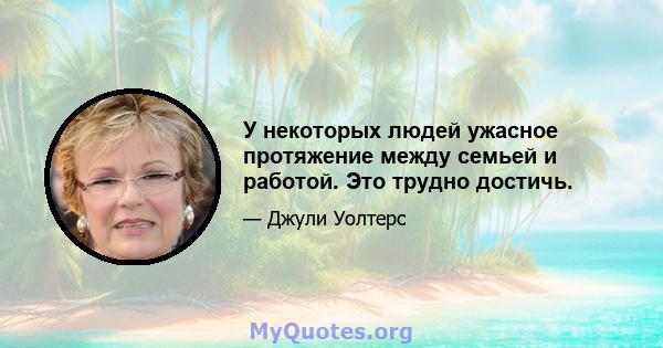 У некоторых людей ужасное протяжение между семьей и работой. Это трудно достичь.