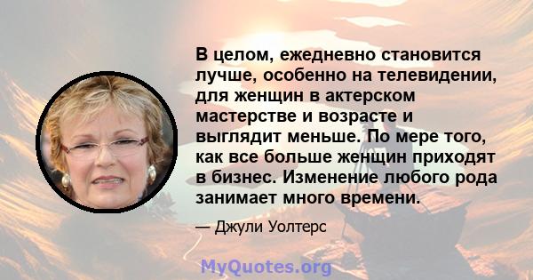 В целом, ежедневно становится лучше, особенно на телевидении, для женщин в актерском мастерстве и возрасте и выглядит меньше. По мере того, как все больше женщин приходят в бизнес. Изменение любого рода занимает много