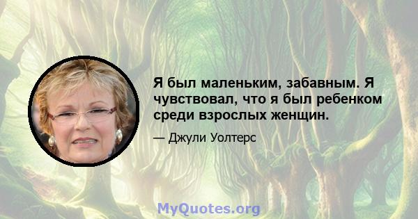 Я был маленьким, забавным. Я чувствовал, что я был ребенком среди взрослых женщин.