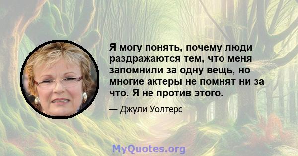 Я могу понять, почему люди раздражаются тем, что меня запомнили за одну вещь, но многие актеры не помнят ни за что. Я не против этого.