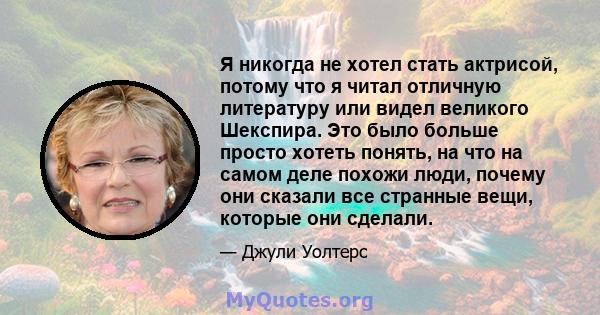 Я никогда не хотел стать актрисой, потому что я читал отличную литературу или видел великого Шекспира. Это было больше просто хотеть понять, на что на самом деле похожи люди, почему они сказали все странные вещи,