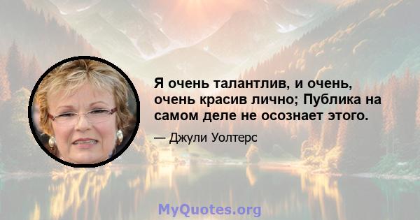 Я очень талантлив, и очень, очень красив лично; Публика на самом деле не осознает этого.