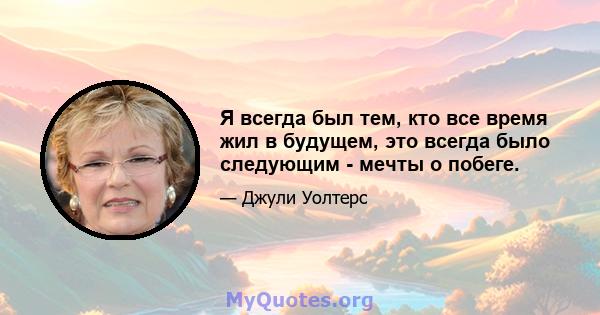 Я всегда был тем, кто все время жил в будущем, это всегда было следующим - мечты о побеге.