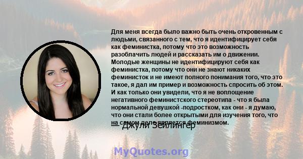 Для меня всегда было важно быть очень откровенным с людьми, связанного с тем, что я идентифицирует себя как феминистка, потому что это возможность разоблачить людей и рассказать им о движении. Молодые женщины не