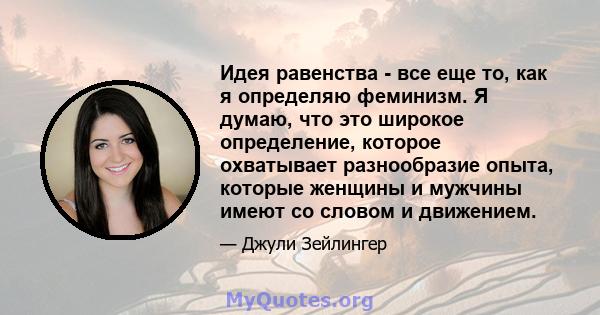 Идея равенства - все еще то, как я определяю феминизм. Я думаю, что это широкое определение, которое охватывает разнообразие опыта, которые женщины и мужчины имеют со словом и движением.