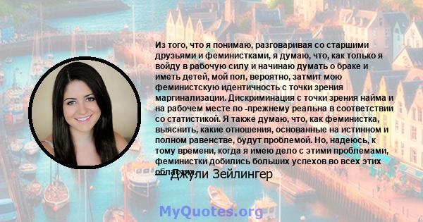 Из того, что я понимаю, разговаривая со старшими друзьями и феминистками, я думаю, что, как только я войду в рабочую силу и начинаю думать о браке и иметь детей, мой пол, вероятно, затмит мою феминистскую идентичность с 