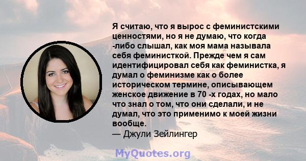 Я считаю, что я вырос с феминистскими ценностями, но я не думаю, что когда -либо слышал, как моя мама называла себя феминисткой. Прежде чем я сам идентифицировал себя как феминистка, я думал о феминизме как о более